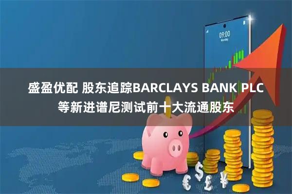 盛盈优配 股东追踪BARCLAYS BANK PLC等新进谱尼测试前十大流通股东