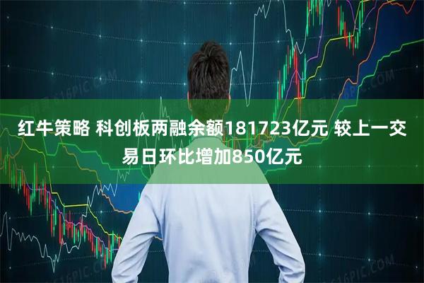 红牛策略 科创板两融余额181723亿元 较上一交易日环比增加850亿元