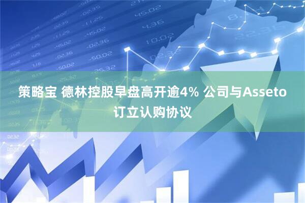 策略宝 德林控股早盘高开逾4% 公司与Asseto订立认购协议