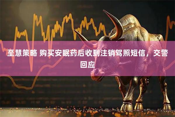 至慧策略 购买安眠药后收到注销驾照短信，交警回应
