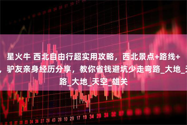 星火牛 西北自由行超实用攻略，西北景点+路线+人均花费，驴友亲身经历分享，教你省钱避坑少走弯路_大地_天空_雄关