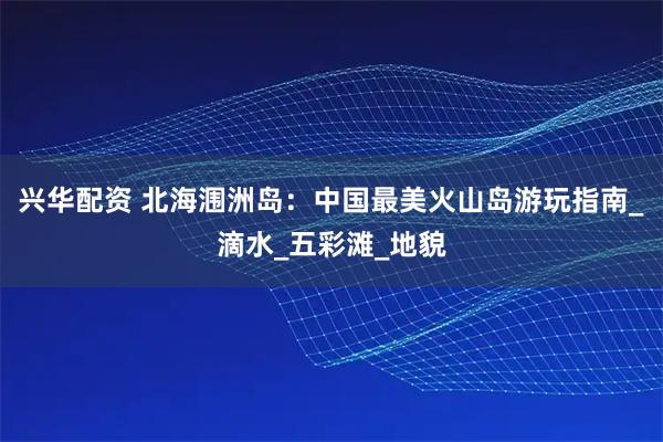 兴华配资 北海涠洲岛：中国最美火山岛游玩指南_滴水_五彩滩_地貌