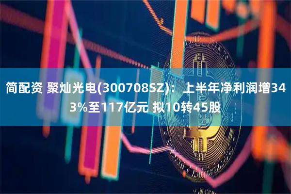 简配资 聚灿光电(300708SZ)：上半年净利润增343%至117亿元 拟10转45股