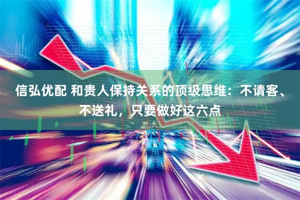 信弘优配 和贵人保持关系的顶级思维：不请客、不送礼，只要做好这六点