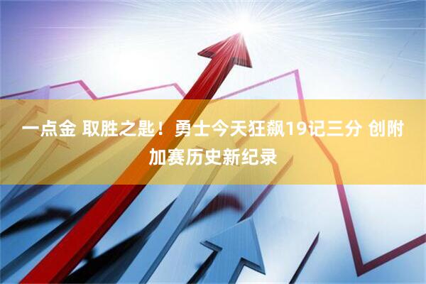 一点金 取胜之匙！勇士今天狂飙19记三分 创附加赛历史新纪录