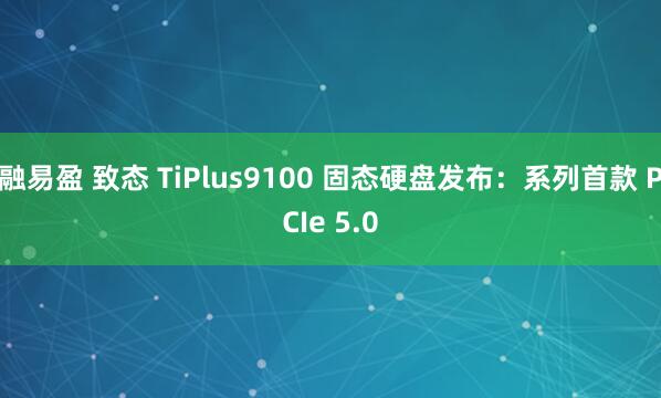 融易盈 致态 TiPlus9100 固态硬盘发布：系列首款 PCIe 5.0