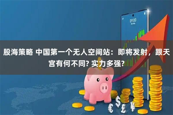 股海策略 中国第一个无人空间站：即将发射，跟天宫有何不同? 实力多强?