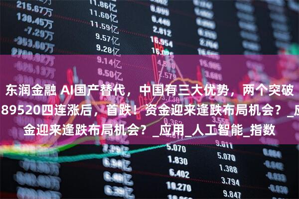 东润金融 AI国产替代，中国有三大优势，两个突破口！重仓国产AI的589520四连涨后，首跌！资金迎来逢跌布局机会？_应用_人工智能_指数