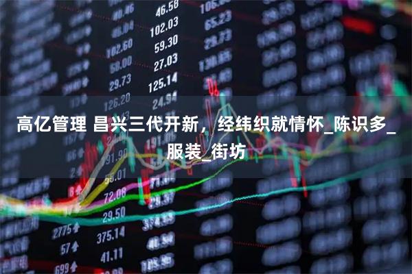 高亿管理 昌兴三代开新，经纬织就情怀_陈识多_服装_街坊
