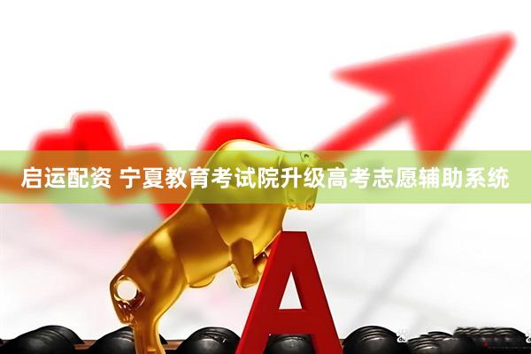 启运配资 宁夏教育考试院升级高考志愿辅助系统