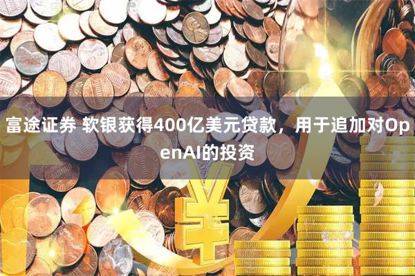 富途证券 软银获得400亿美元贷款，用于追加对OpenAI的投资