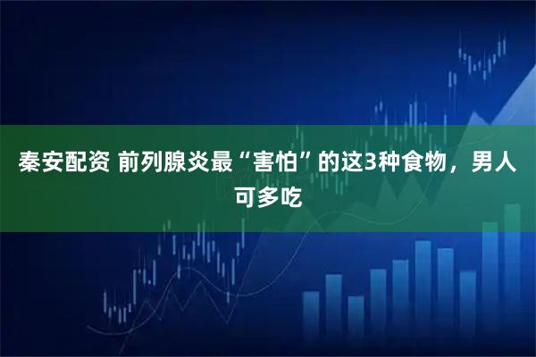 秦安配资 前列腺炎最“害怕”的这3种食物，男人可多吃