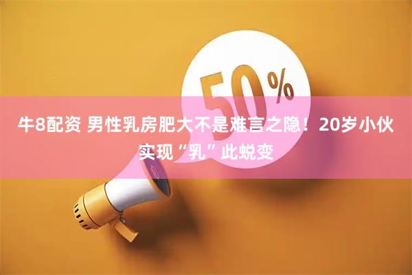 牛8配资 男性乳房肥大不是难言之隐！20岁小伙实现“乳”此蜕变