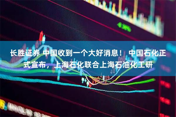 长胜证券 中国收到一个大好消息！ 中国石化正式宣布，上海石化联合上海石油化工研