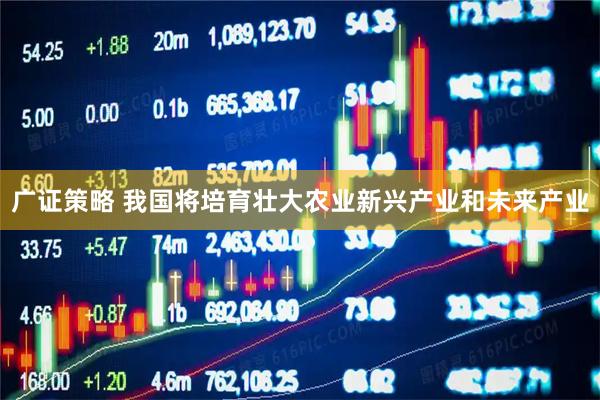 广证策略 我国将培育壮大农业新兴产业和未来产业