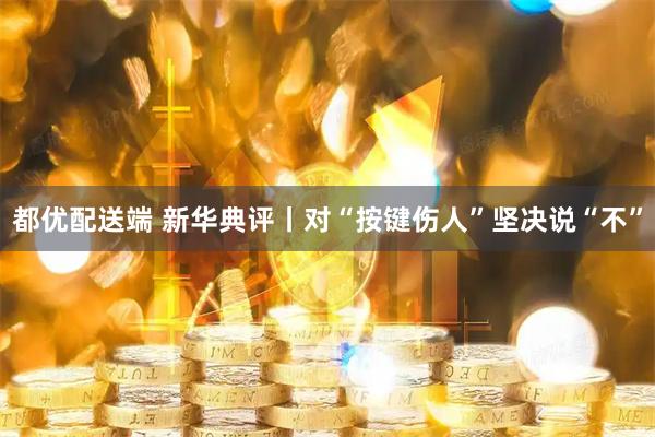 都优配送端 新华典评丨对“按键伤人”坚决说“不”