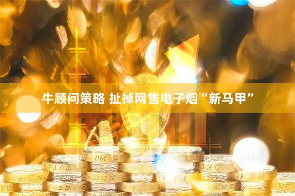 牛顾问策略 扯掉网售电子烟“新马甲”