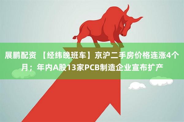 展鹏配资 【经纬晚班车】京沪二手房价格连涨4个月；年内A股13家PCB制造企业宣布扩产