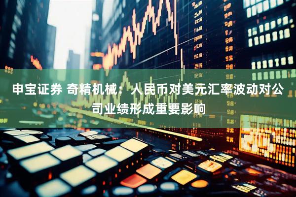 申宝证券 奇精机械：人民币对美元汇率波动对公司业绩形成重要影响