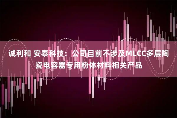 诚利和 安泰科技：公司目前不涉及MLCC多层陶瓷电容器专用粉体材料相关产品