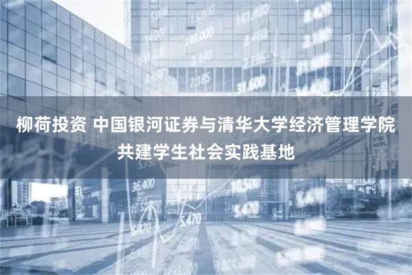 柳荷投资 中国银河证券与清华大学经济管理学院共建学生社会实践基地