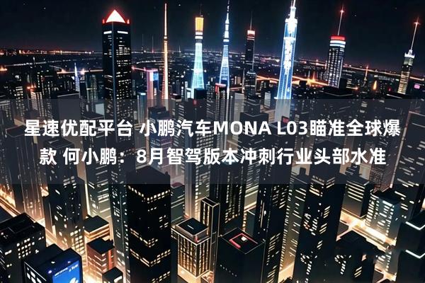 星速优配平台 小鹏汽车MONA L03瞄准全球爆款 何小鹏：8月智驾版本冲刺行业头部水准