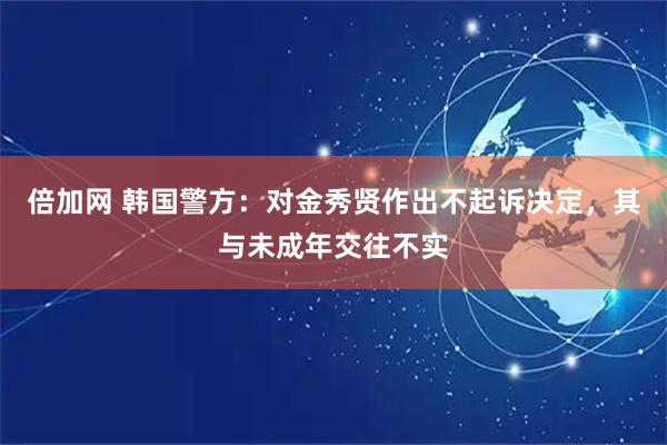 倍加网 韩国警方：对金秀贤作出不起诉决定，其与未成年交往不实