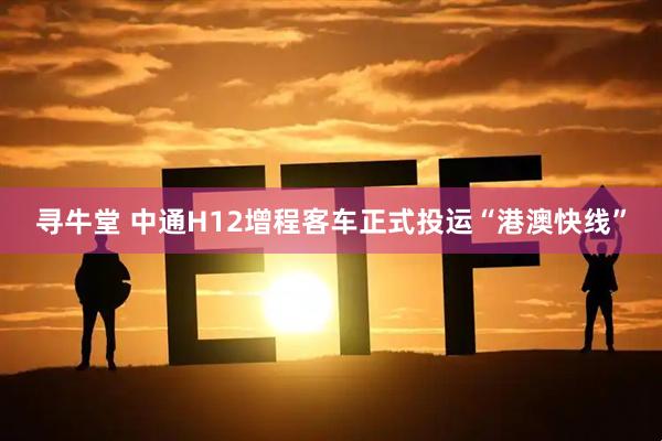 寻牛堂 中通H12增程客车正式投运“港澳快线”