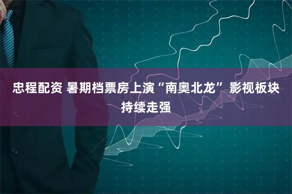 忠程配资 暑期档票房上演“南奥北龙” 影视板块持续走强