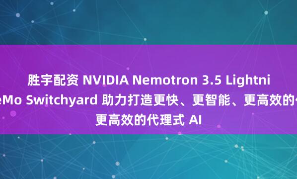 胜宇配资 NVIDIA Nemotron 3.5 Lightning 和 NeMo Switchyard 助力打造更快、更智能、更高效的代理式 AI